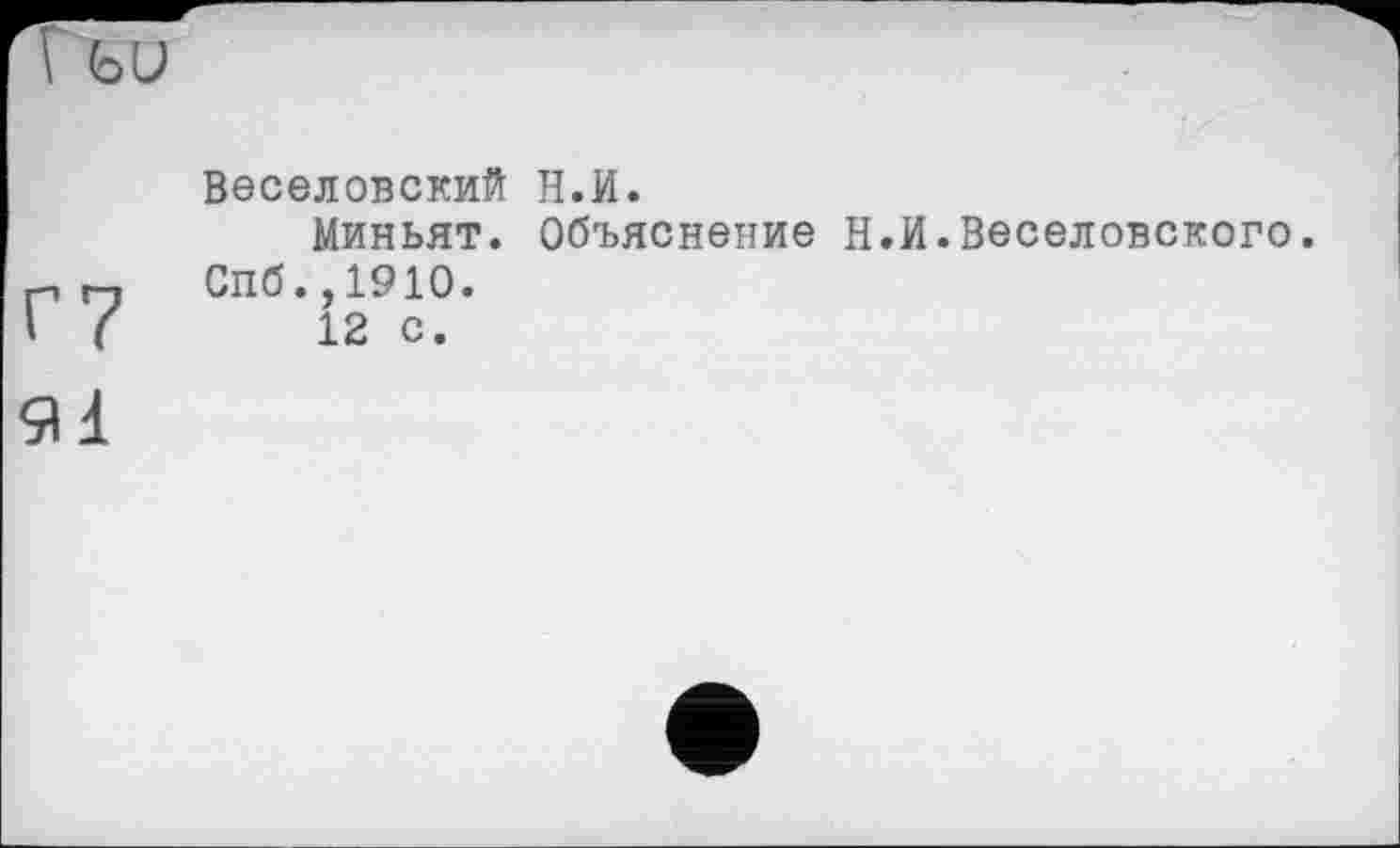 ﻿ьи
Г7
Веселовский Н.И.
Миньят. Объяснение Н Спб.,1910.
12 с.
И.Веселовского.